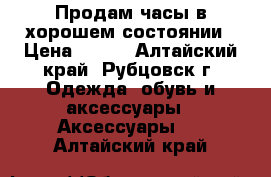 Продам часы в хорошем состоянии › Цена ­ 700 - Алтайский край, Рубцовск г. Одежда, обувь и аксессуары » Аксессуары   . Алтайский край